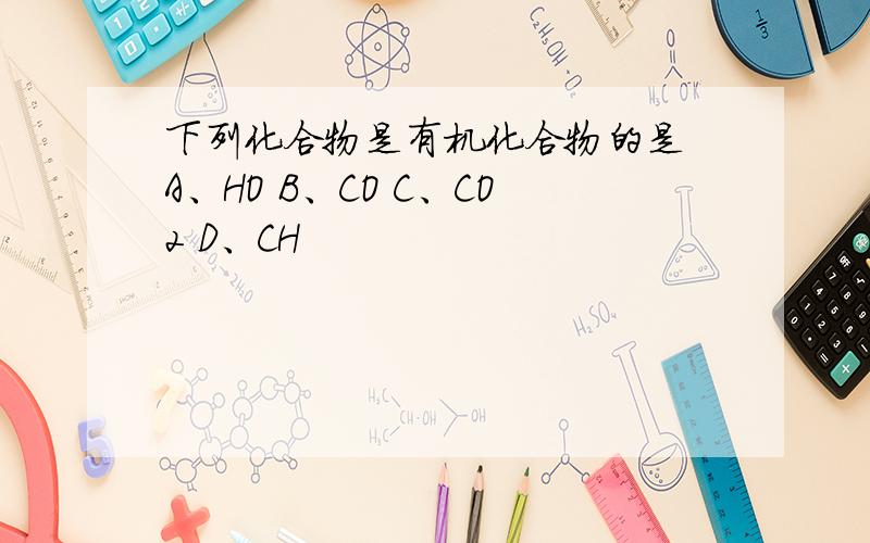 下列化合物是有机化合物的是 A、HO B、CO C、CO2 D、CH