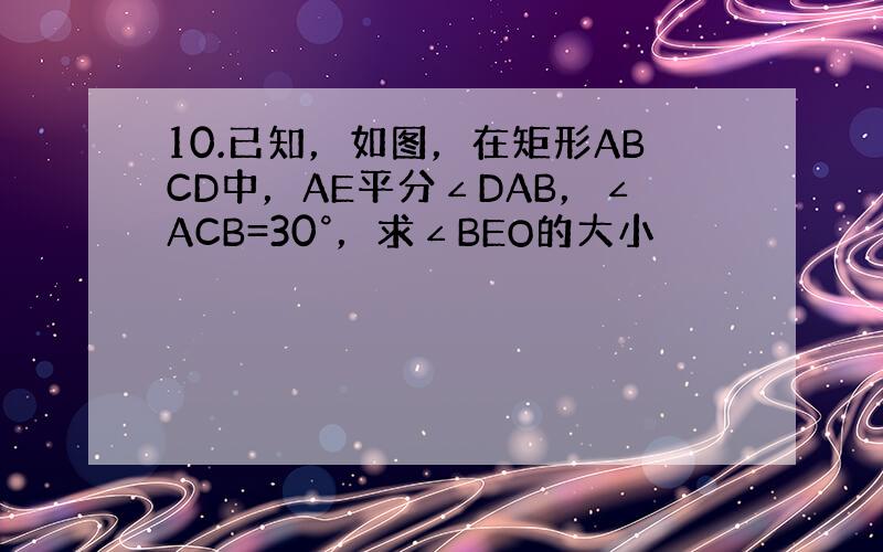 10.已知，如图，在矩形ABCD中，AE平分∠DAB，∠ACB=30°，求∠BEO的大小