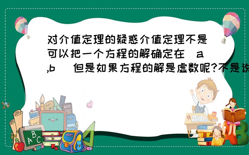 对介值定理的疑惑介值定理不是可以把一个方程的解确定在(a,b) 但是如果方程的解是虚数呢?不是说虚数没有大小之分吗 比如