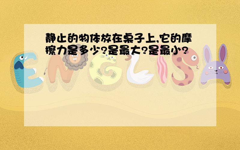 静止的物体放在桌子上,它的摩擦力是多少?是最大?是最小?