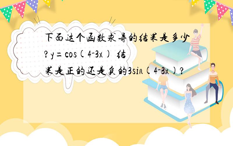 下面这个函数求导的结果是多少?y=cos(4-3x) 结果是正的还是负的3sin(4-3x)?