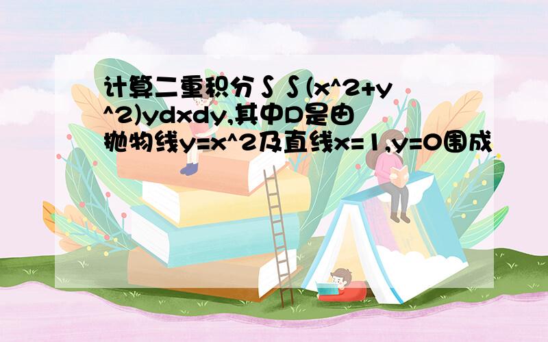 计算二重积分∫∫(x^2+y^2)ydxdy,其中D是由抛物线y=x^2及直线x=1,y=0围成