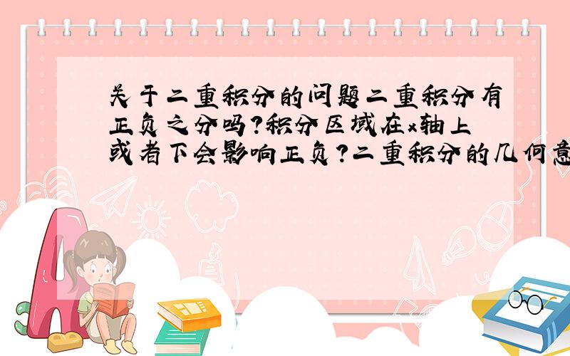 关于二重积分的问题二重积分有正负之分吗?积分区域在x轴上或者下会影响正负?二重积分的几何意义是薄片的质量,如果这样的话二