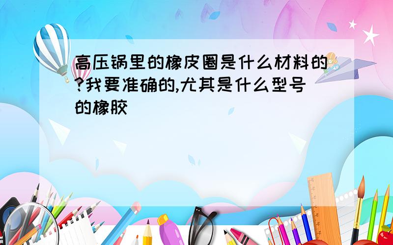 高压锅里的橡皮圈是什么材料的?我要准确的,尤其是什么型号的橡胶