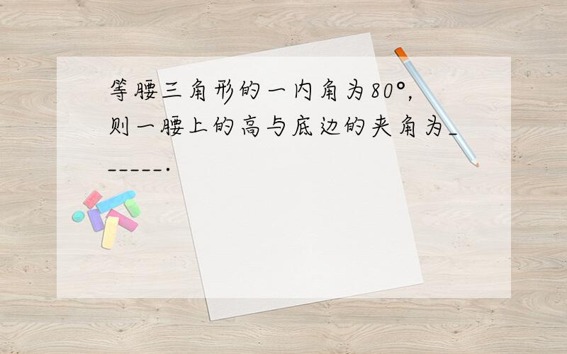 等腰三角形的一内角为80°，则一腰上的高与底边的夹角为______．