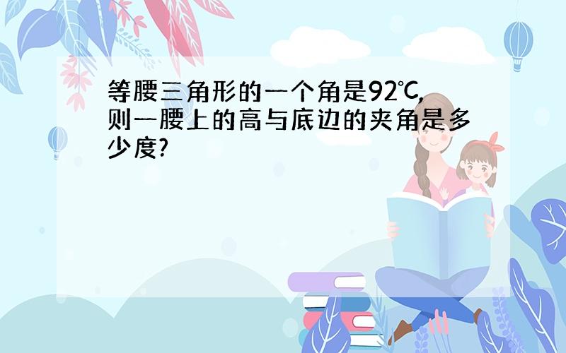 等腰三角形的一个角是92℃,则一腰上的高与底边的夹角是多少度?