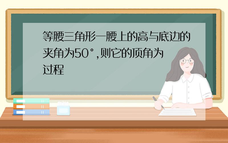 等腰三角形一腰上的高与底边的夹角为50°,则它的顶角为 过程