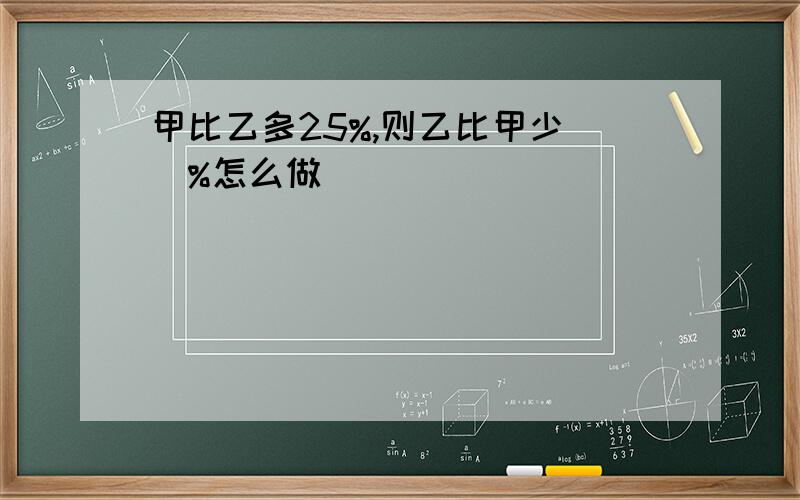 甲比乙多25%,则乙比甲少（）%怎么做