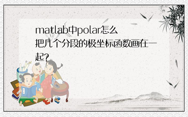 matlab中polar怎么把几个分段的极坐标函数画在一起?