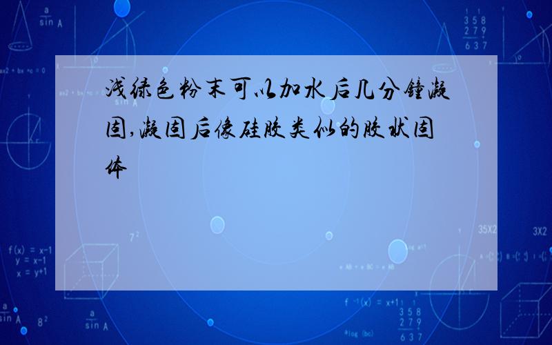 浅绿色粉末可以加水后几分钟凝固,凝固后像硅胶类似的胶状固体