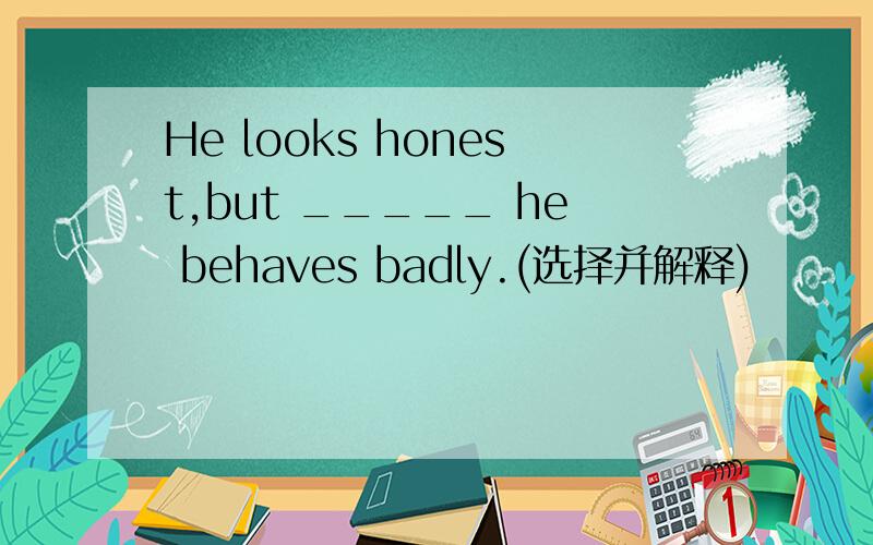 He looks honest,but _____ he behaves badly.(选择并解释)