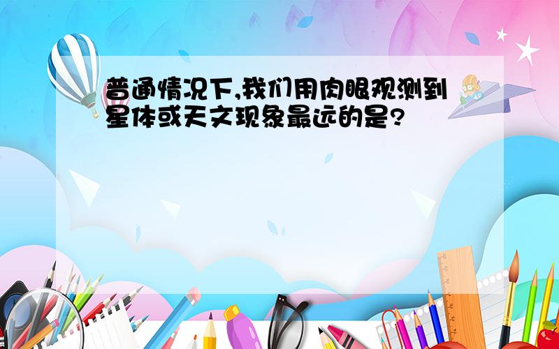 普通情况下,我们用肉眼观测到星体或天文现象最远的是?