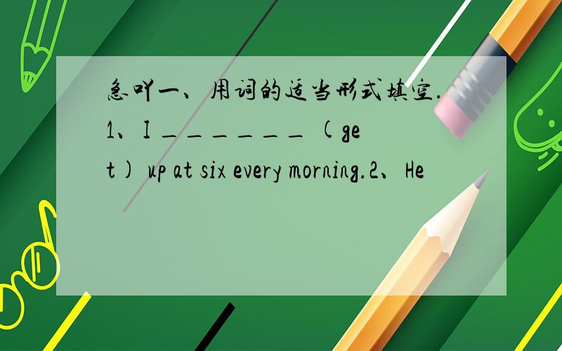 急吖一、用词的适当形式填空.1、I ______ (get) up at six every morning.2、He