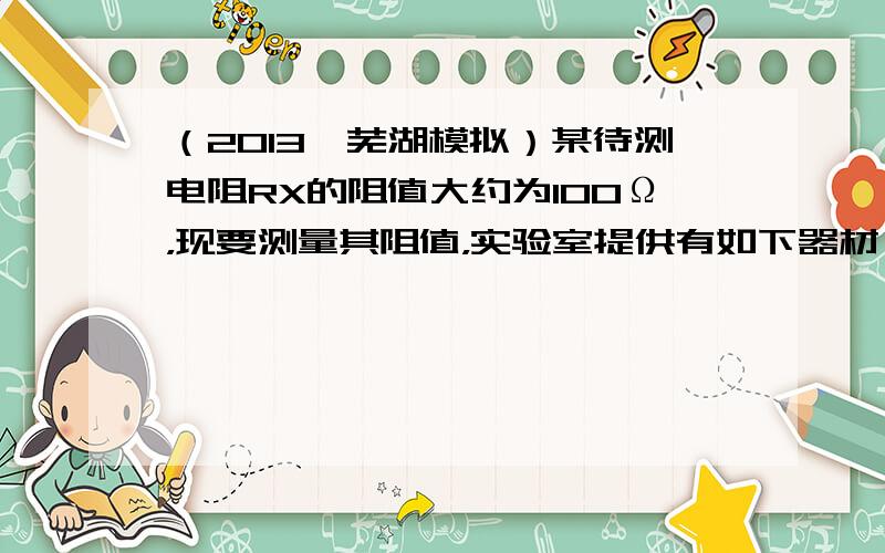 （2013•芜湖模拟）某待测电阻RX的阻值大约为100Ω，现要测量其阻值，实验室提供有如下器材：