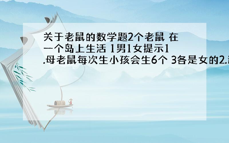 关于老鼠的数学题2个老鼠 在一个岛上生活 1男1女提示1.母老鼠每次生小孩会生6个 3各是女的2.这只母老鼠 在1月1号