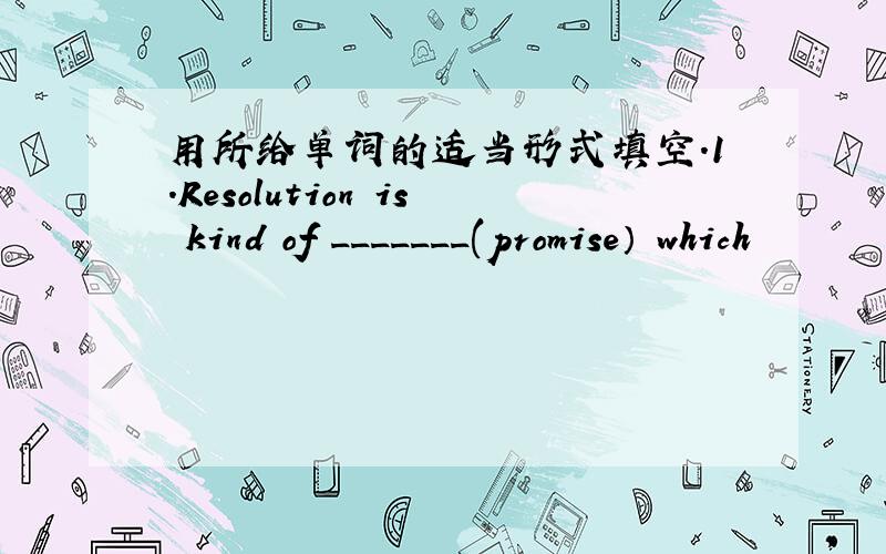 用所给单词的适当形式填空.1.Resolution is kind of _______(promise） which