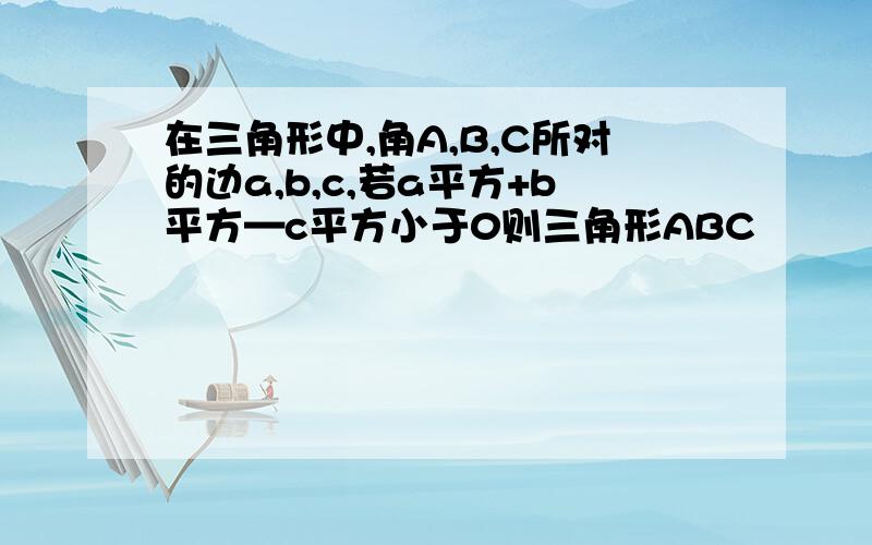 在三角形中,角A,B,C所对的边a,b,c,若a平方+b平方—c平方小于0则三角形ABC