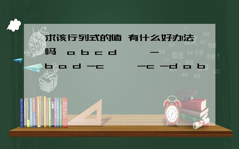 求该行列式的值 有什么好办法吗┃a b c d ┃ ┃-b a d -c ┃ ┃-c -d a b ┃ ┃-d c -b