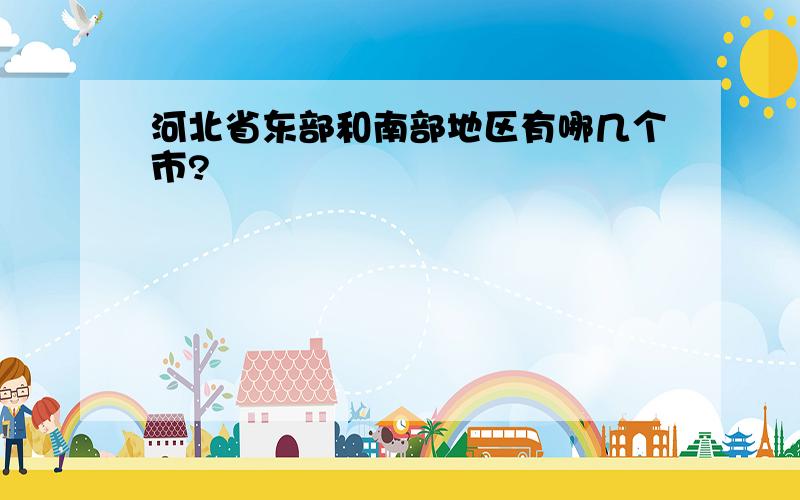 河北省东部和南部地区有哪几个市?