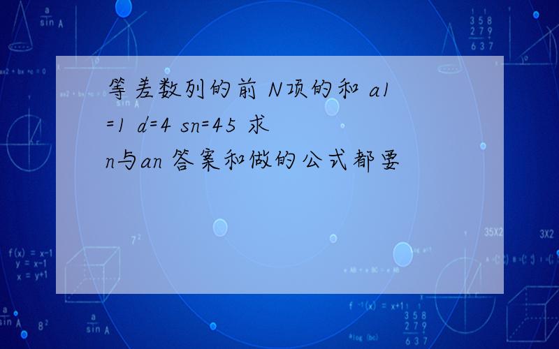 等差数列的前 N项的和 a1=1 d=4 sn=45 求n与an 答案和做的公式都要