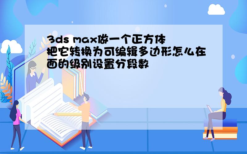 3ds max做一个正方体 把它转换为可编辑多边形怎么在面的级别设置分段数