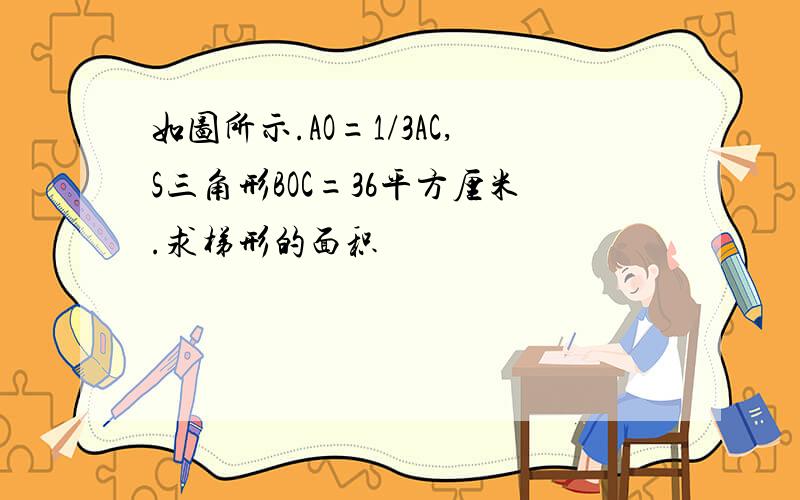 如图所示.AO=1/3AC,S三角形BOC=36平方厘米.求梯形的面积