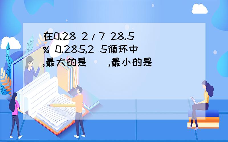 在0.28 2/7 28.5% 0.285,2 5循环中,最大的是（）,最小的是（）