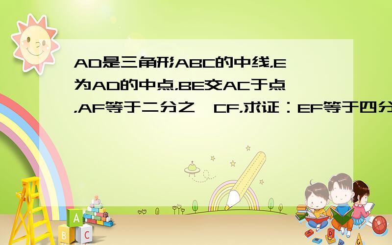 AD是三角形ABC的中线，E为AD的中点，BE交AC于点，AF等于二分之一CF，求证：EF等于四分之一BF。