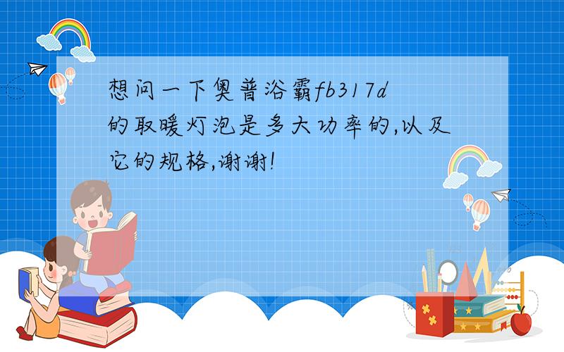 想问一下奥普浴霸fb317d的取暖灯泡是多大功率的,以及它的规格,谢谢!