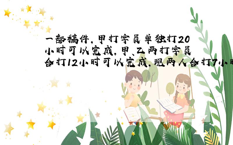 一部稿件,甲打字员单独打20小时可以完成,甲、乙两打字员合打12小时可以完成,现两人合打7小时,余下部分由乙完成,还需多