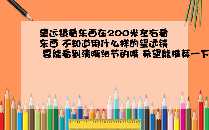 望远镜看东西在200米左右看东西 不知道用什么样的望远镜 要能看到清晰细节的哦 希望能推荐一下对面树上有好几个鸟窝 我大