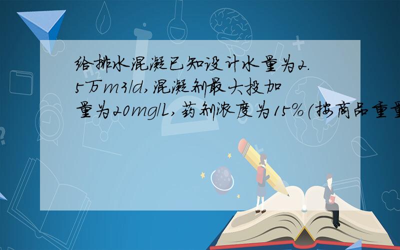 给排水混凝已知设计水量为2.5万m3/d,混凝剂最大投加量为20mg/L,药剂浓度为15%(按商品重量计),每日调剂2次