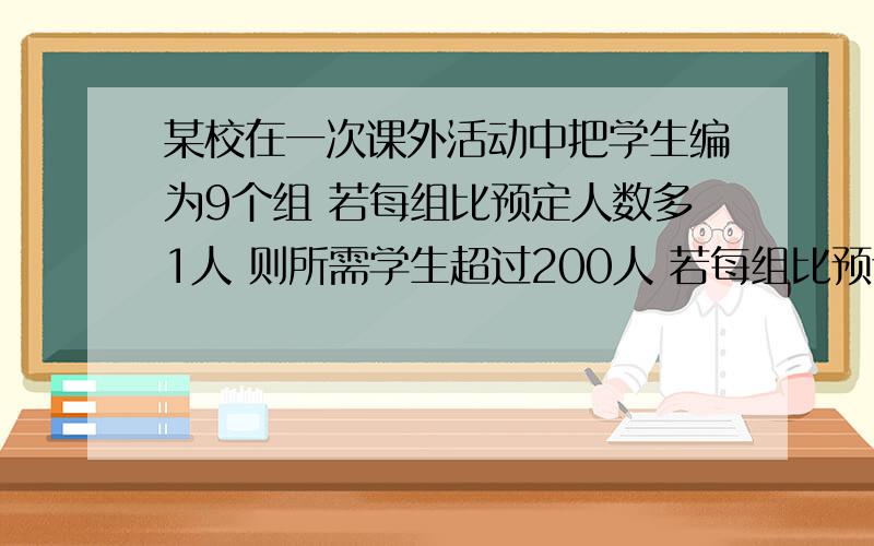 某校在一次课外活动中把学生编为9个组 若每组比预定人数多1人 则所需学生超过200人 若每组比预订人数少一