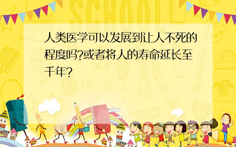 人类医学可以发展到让人不死的程度吗?或者将人的寿命延长至千年?