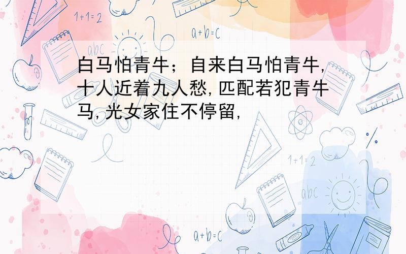 白马怕青牛；自来白马怕青牛,十人近着九人愁,匹配若犯青牛马,光女家住不停留,