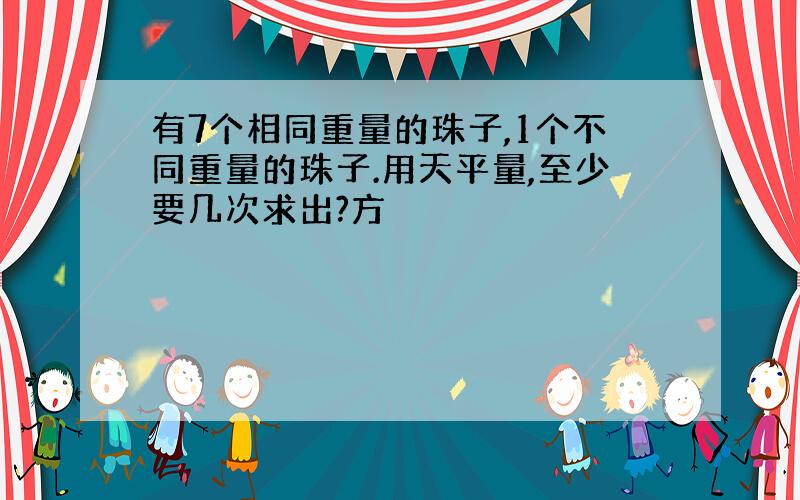 有7个相同重量的珠子,1个不同重量的珠子.用天平量,至少要几次求出?方