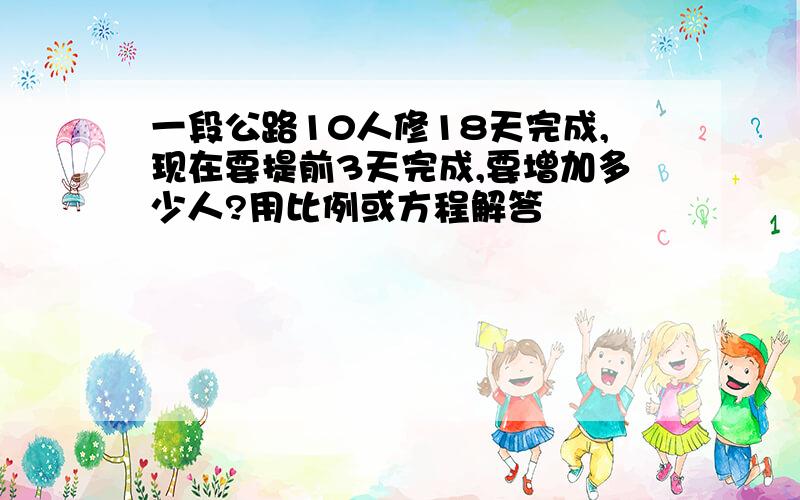 一段公路10人修18天完成,现在要提前3天完成,要增加多少人?用比例或方程解答