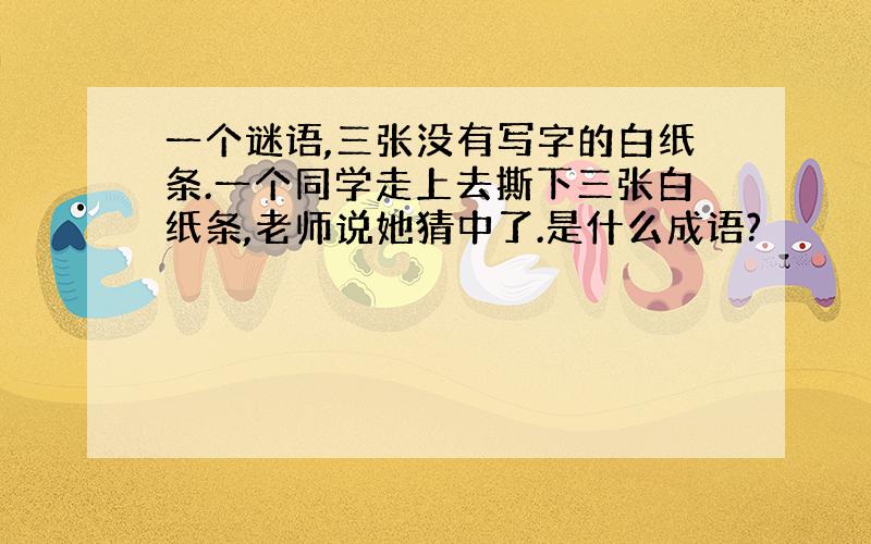 一个谜语,三张没有写字的白纸条.一个同学走上去撕下三张白纸条,老师说她猜中了.是什么成语?