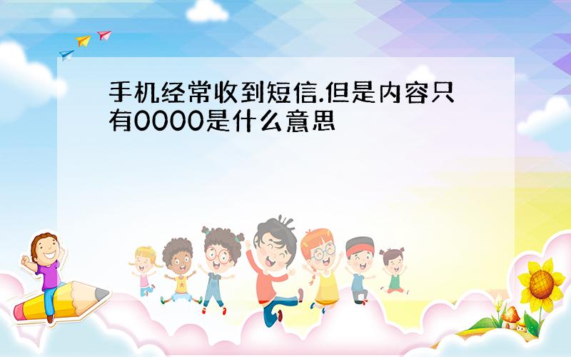 手机经常收到短信.但是内容只有0000是什么意思