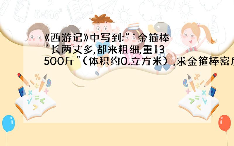 《西游记》中写到:“‘金箍棒’长两丈多,都来粗细,重13500斤”(体积约0.立方米）,求金箍棒密度