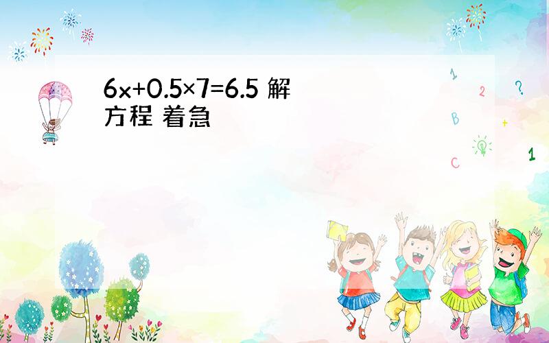 6x+0.5×7=6.5 解方程 着急