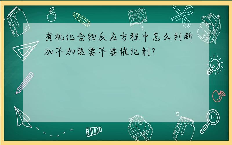 有机化合物反应方程中怎么判断加不加热要不要催化剂?