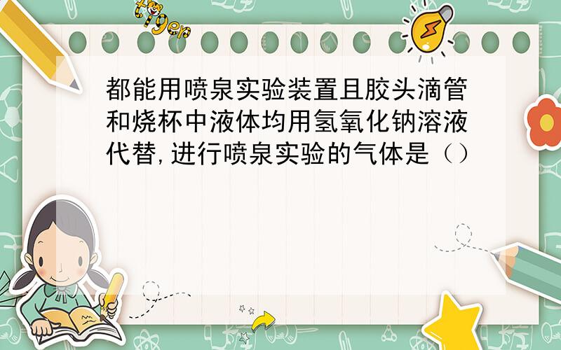 都能用喷泉实验装置且胶头滴管和烧杯中液体均用氢氧化钠溶液代替,进行喷泉实验的气体是（）