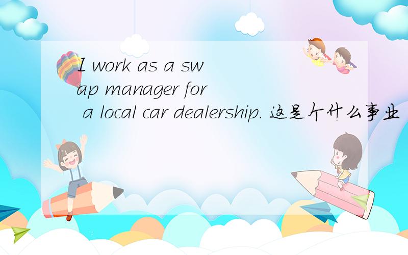 I work as a swap manager for a local car dealership. 这是个什么事业