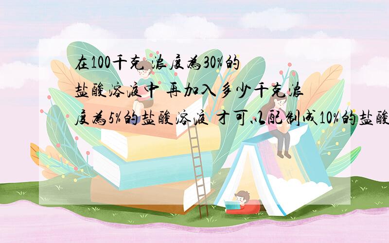 在100千克 浓度为30%的盐酸溶液中 再加入多少千克浓度为5%的盐酸溶液 才可以配制成10%的盐酸溶液?