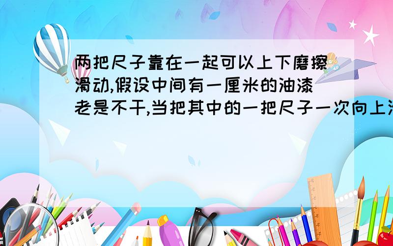 两把尺子靠在一起可以上下磨擦滑动,假设中间有一厘米的油漆老是不干,当把其中的一把尺子一次向上滑动