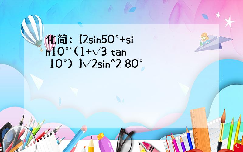 化简：[2sin50°+sin10°*(1+√3 tan 10°）]√2sin^2 80°