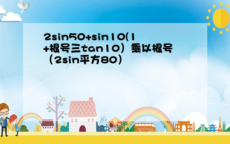 2sin50+sin10(1+根号三tan10）乘以根号（2sin平方80）