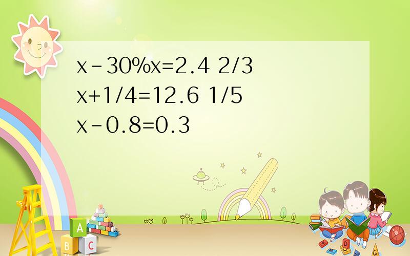 x-30%x=2.4 2/3x+1/4=12.6 1/5x-0.8=0.3