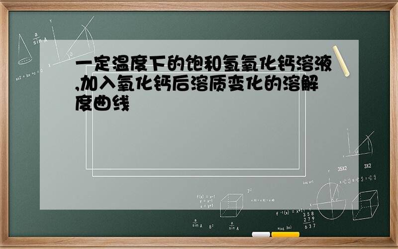 一定温度下的饱和氢氧化钙溶液,加入氧化钙后溶质变化的溶解度曲线